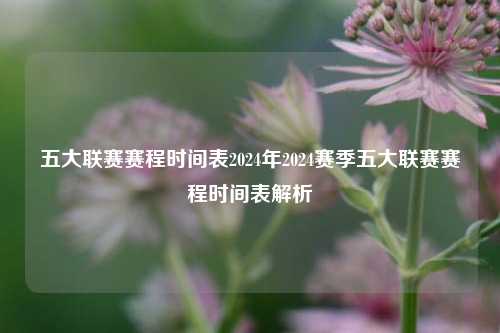 五大联赛赛程时间表2024年2024赛季五大联赛赛程时间表解析