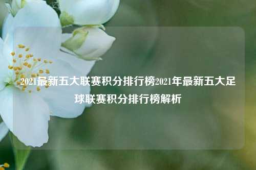2021最新五大联赛积分排行榜2021年最新五大足球联赛积分排行榜解析