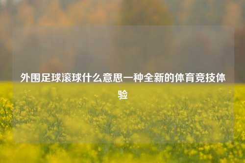 外围足球滚球什么意思一种全新的体育竞技体验