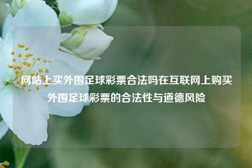 网站上买外围足球彩票合法吗在互联网上购买外围足球彩票的合法性与道德风险