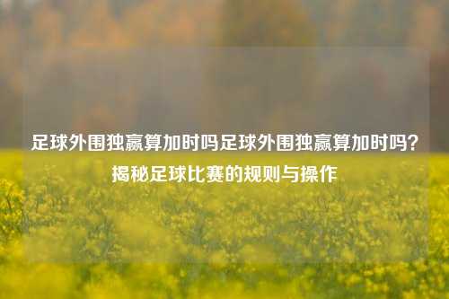 足球外围独赢算加时吗足球外围独赢算加时吗？揭秘足球比赛的规则与操作