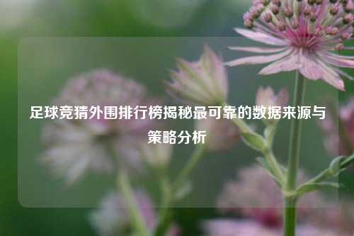 足球竞猜外围排行榜揭秘最可靠的数据来源与策略分析